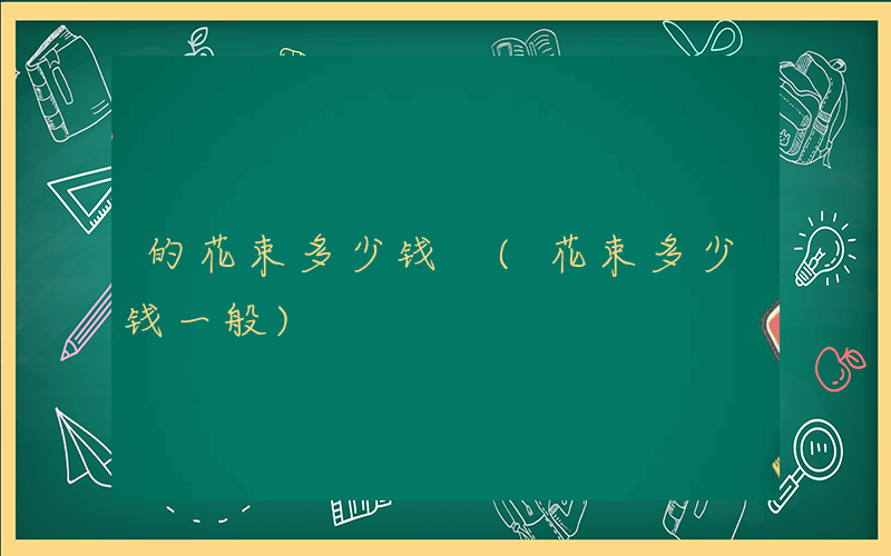 的花束多少钱 (花束多少钱一般)